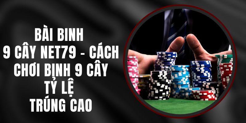 Bài Binh 9 Cây Net79 - Cách Chơi Binh 9 Cây, Tỷ Lệ Trúng Cao