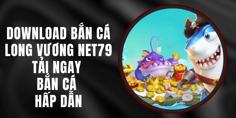 Download Bắn Cá Long Vương Net79 - Tải Ngay Bắn Cá Hấp Dẫn