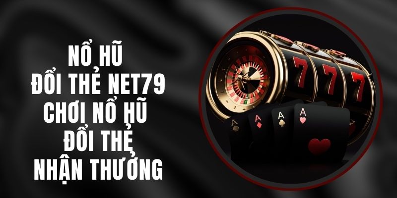 Nổ Hũ Đổi Thẻ Net79 - Chơi Nổ Hũ Đổi Thẻ, Nhận Thưởng