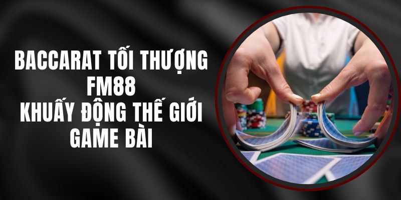 Baccarat Tối Thượng FM88 - Khuấy Động Thế Giới Game Bài