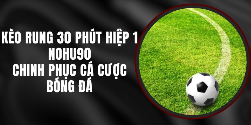 Kèo Rung 30 Phút Hiệp 1 Nohu90 – Chinh Phục Cá Cược Bóng Đá