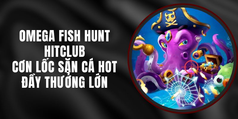Omega Fish Hunt Hitclub – Cơn Lốc Săn Cá Hot Đầy Thưởng Lớn