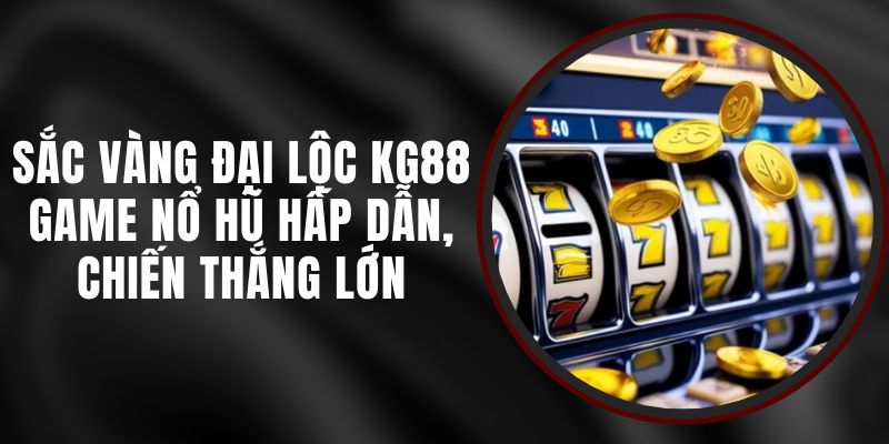 Sắc Vàng Đại Lộc KG88 - Game Nổ Hũ Hấp Dẫn, Chiến Thắng Lớn